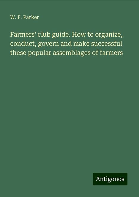 W. F. Parker: Farmers' club guide. How to organize, conduct, govern and make successful these popular assemblages of farmers, Buch