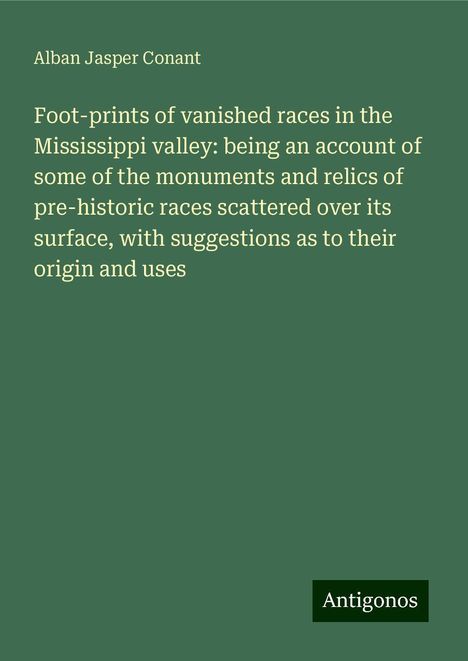 Alban Jasper Conant: Foot-prints of vanished races in the Mississippi valley: being an account of some of the monuments and relics of pre-historic races scattered over its surface, with suggestions as to their origin and uses, Buch