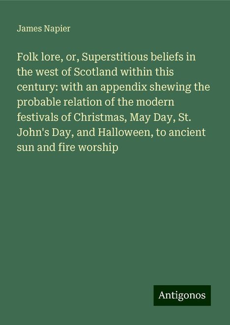 James Napier: Folk lore, or, Superstitious beliefs in the west of Scotland within this century: with an appendix shewing the probable relation of the modern festivals of Christmas, May Day, St. John's Day, and Halloween, to ancient sun and fire worship, Buch