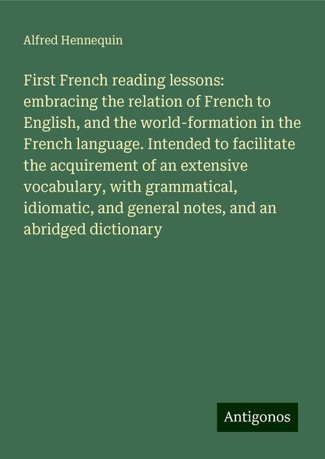 Alfred Hennequin: First French reading lessons: embracing the relation of French to English, and the world-formation in the French language. Intended to facilitate the acquirement of an extensive vocabulary, with grammatical, idiomatic, and general notes, and an abridged dictionary, Buch