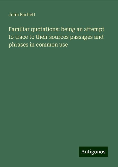 John Bartlett: Familiar quotations: being an attempt to trace to their sources passages and phrases in common use, Buch