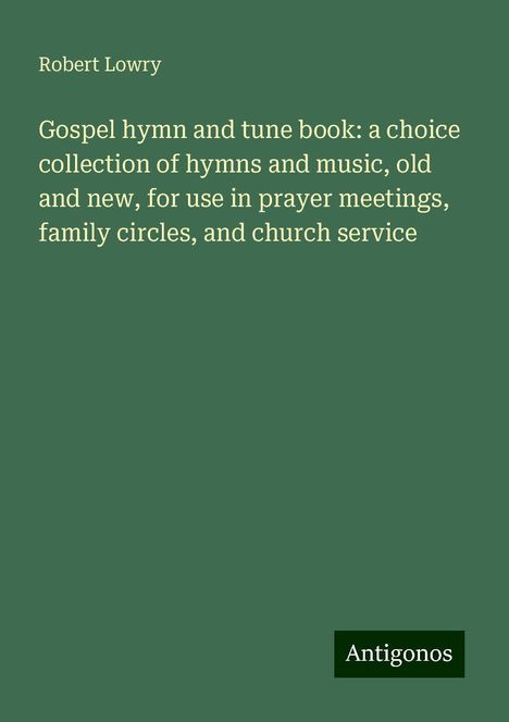 Robert Lowry: Gospel hymn and tune book: a choice collection of hymns and music, old and new, for use in prayer meetings, family circles, and church service, Buch