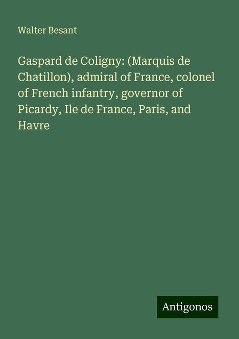 Walter Besant: Gaspard de Coligny: (Marquis de Chatillon), admiral of France, colonel of French infantry, governor of Picardy, Ile de France, Paris, and Havre, Buch