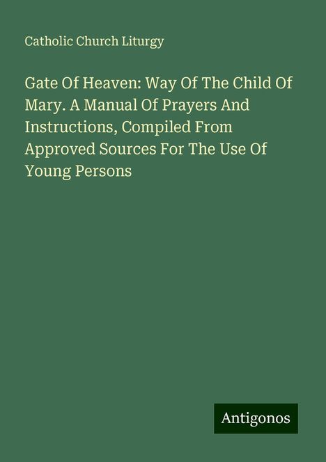 Catholic Church Liturgy: Gate Of Heaven: Way Of The Child Of Mary. A Manual Of Prayers And Instructions, Compiled From Approved Sources For The Use Of Young Persons, Buch