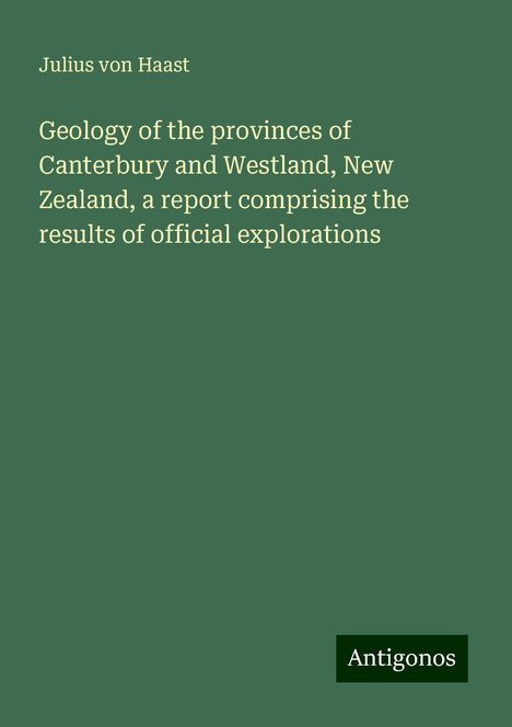 Julius Von Haast: Geology of the provinces of Canterbury and Westland, New Zealand, a report comprising the results of official explorations, Buch