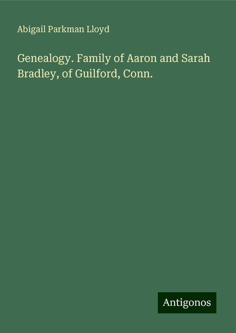 Abigail Parkman Lloyd: Genealogy. Family of Aaron and Sarah Bradley, of Guilford, Conn., Buch