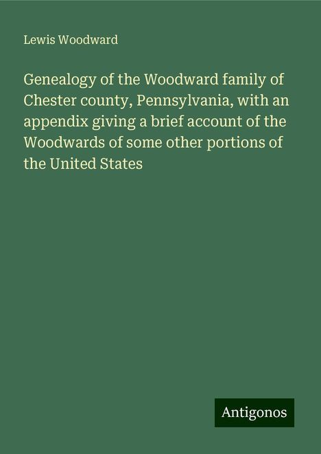 Lewis Woodward: Genealogy of the Woodward family of Chester county, Pennsylvania, with an appendix giving a brief account of the Woodwards of some other portions of the United States, Buch