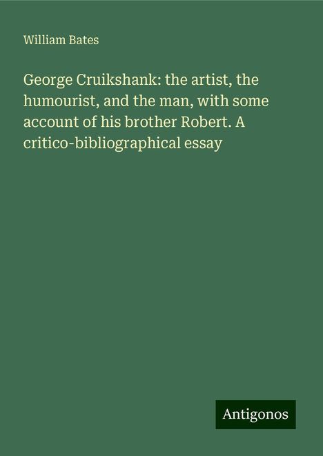 William Bates: George Cruikshank: the artist, the humourist, and the man, with some account of his brother Robert. A critico-bibliographical essay, Buch