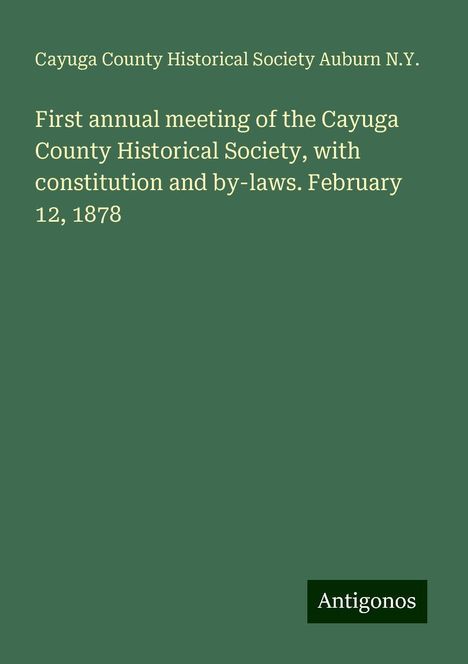 Cayuga County Historical Society Auburn N. Y.: First annual meeting of the Cayuga County Historical Society, with constitution and by-laws. February 12, 1878, Buch