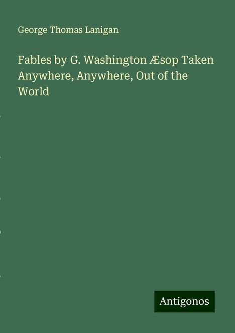 George Thomas Lanigan: Fables by G. Washington Æsop Taken Anywhere, Anywhere, Out of the World, Buch