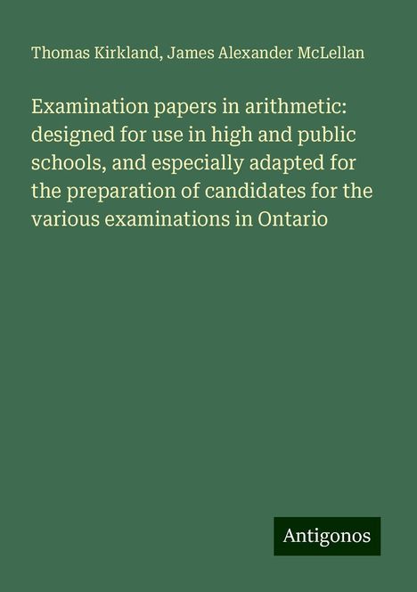 Thomas Kirkland: Examination papers in arithmetic: designed for use in high and public schools, and especially adapted for the preparation of candidates for the various examinations in Ontario, Buch