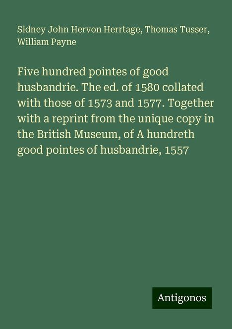 Sidney John Hervon Herrtage: Five hundred pointes of good husbandrie. The ed. of 1580 collated with those of 1573 and 1577. Together with a reprint from the unique copy in the British Museum, of A hundreth good pointes of husbandrie, 1557, Buch