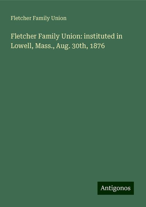 Fletcher Family Union: Fletcher Family Union: instituted in Lowell, Mass., Aug. 30th, 1876, Buch