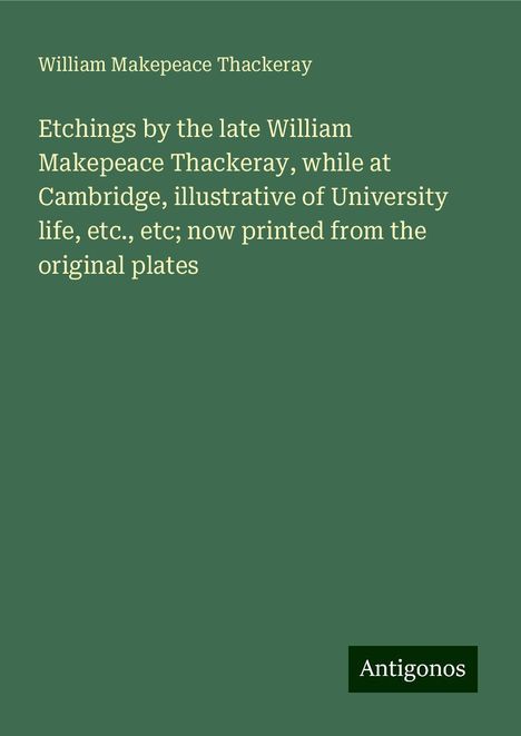 William Makepeace Thackeray: Etchings by the late William Makepeace Thackeray, while at Cambridge, illustrative of University life, etc., etc; now printed from the original plates, Buch