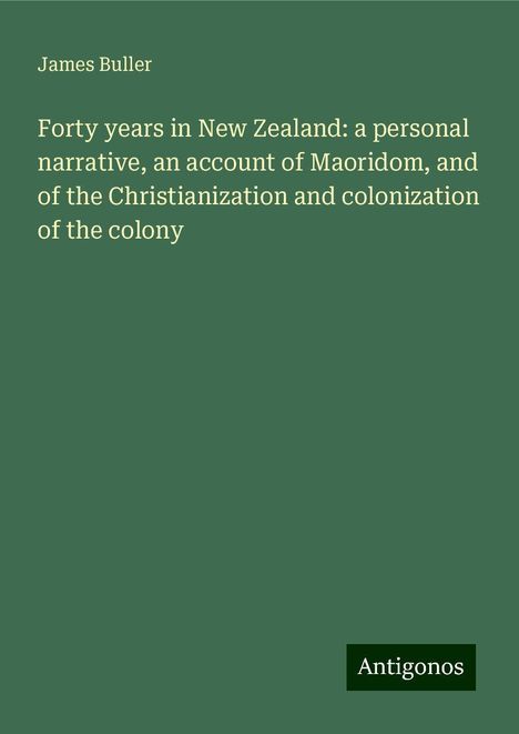 James Buller: Forty years in New Zealand: a personal narrative, an account of Maoridom, and of the Christianization and colonization of the colony, Buch