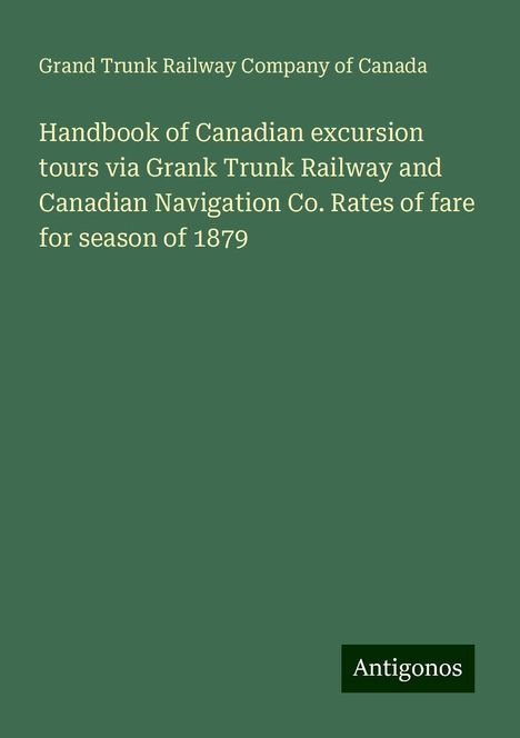 Grand Trunk Railway Company Of Canada: Handbook of Canadian excursion tours via Grank Trunk Railway and Canadian Navigation Co. Rates of fare for season of 1879, Buch