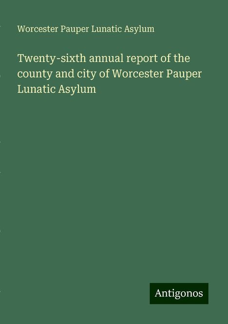 Worcester Pauper Lunatic Asylum: Twenty-sixth annual report of the county and city of Worcester Pauper Lunatic Asylum, Buch