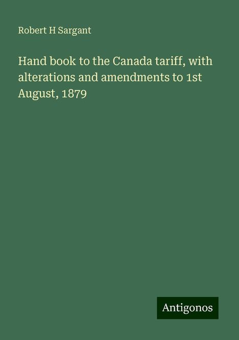 Robert H Sargant: Hand book to the Canada tariff, with alterations and amendments to 1st August, 1879, Buch