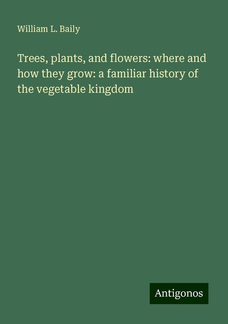 William L. Baily: Trees, plants, and flowers: where and how they grow: a familiar history of the vegetable kingdom, Buch