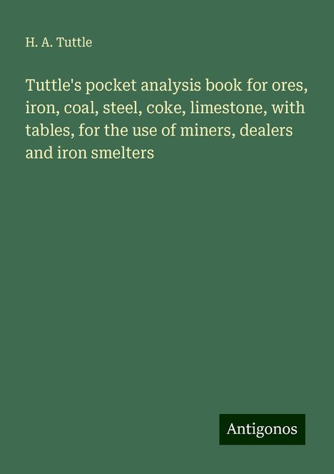 H. A. Tuttle: Tuttle's pocket analysis book for ores, iron, coal, steel, coke, limestone, with tables, for the use of miners, dealers and iron smelters, Buch