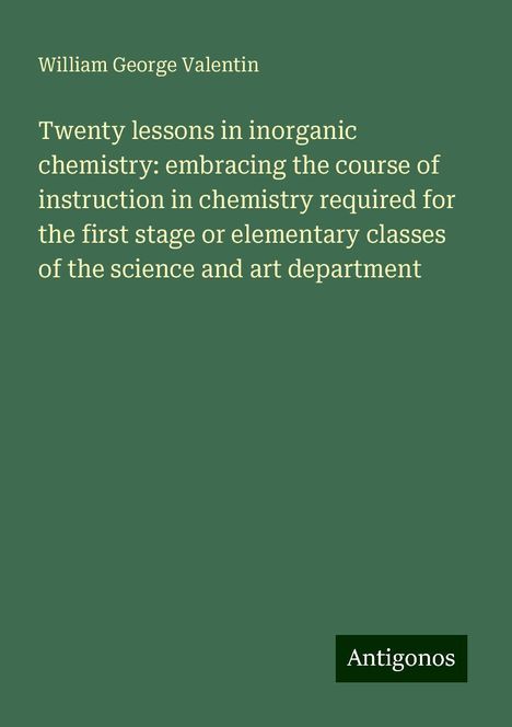 William George Valentin: Twenty lessons in inorganic chemistry: embracing the course of instruction in chemistry required for the first stage or elementary classes of the science and art department, Buch