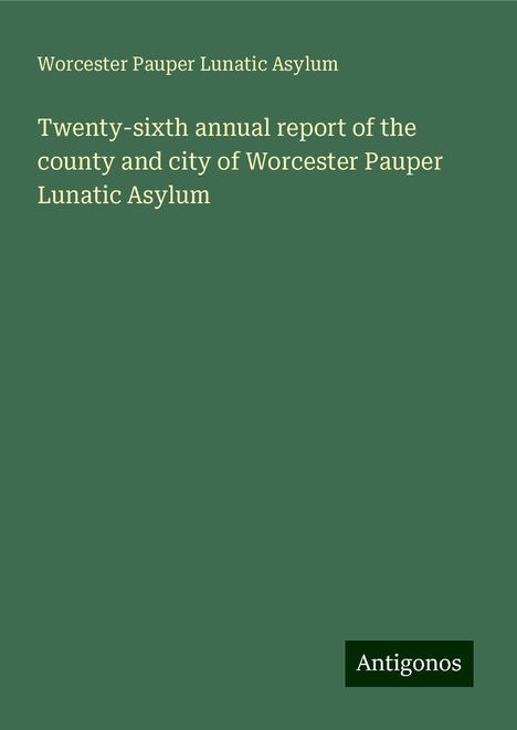 Worcester Pauper Lunatic Asylum: Twenty-sixth annual report of the county and city of Worcester Pauper Lunatic Asylum, Buch