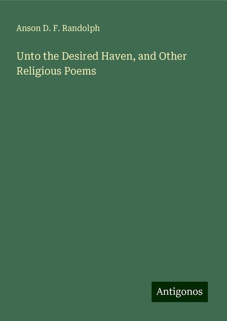 Anson D. F. Randolph: Unto the Desired Haven, and Other Religious Poems, Buch