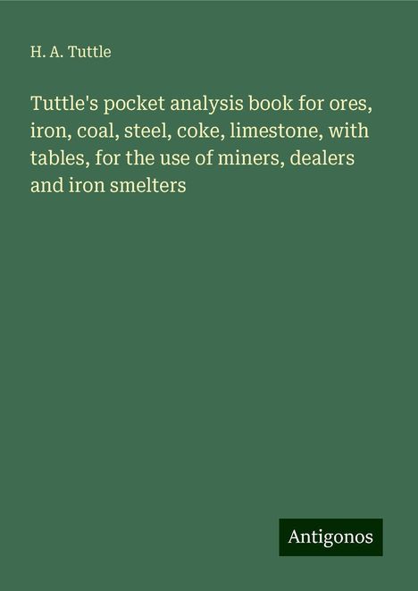 H. A. Tuttle: Tuttle's pocket analysis book for ores, iron, coal, steel, coke, limestone, with tables, for the use of miners, dealers and iron smelters, Buch