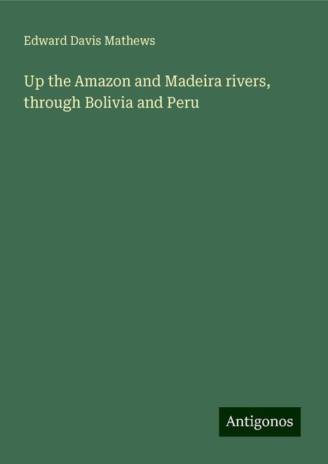 Edward Davis Mathews: Up the Amazon and Madeira rivers, through Bolivia and Peru, Buch