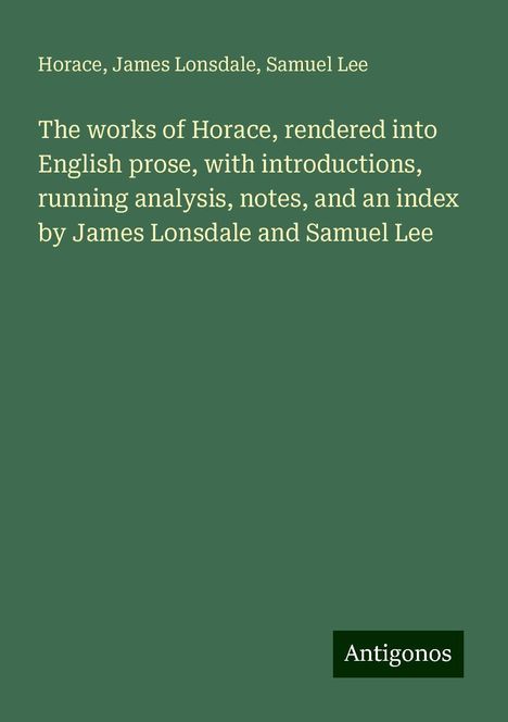 Horace: The works of Horace, rendered into English prose, with introductions, running analysis, notes, and an index by James Lonsdale and Samuel Lee, Buch