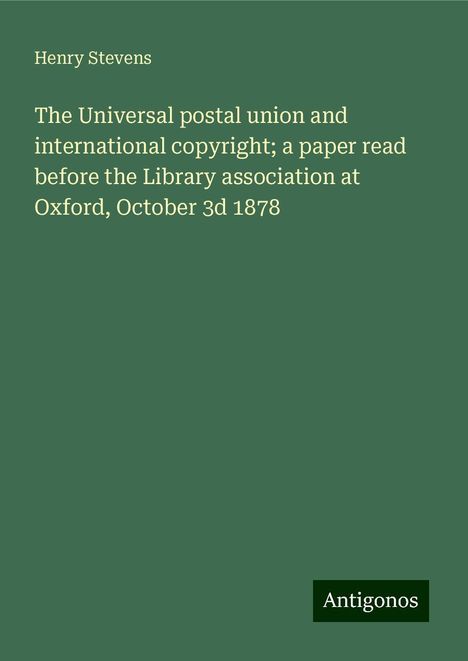 Henry Stevens: The Universal postal union and international copyright; a paper read before the Library association at Oxford, October 3d 1878, Buch