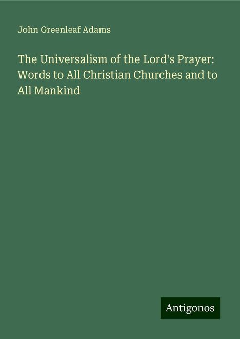 John Greenleaf Adams: The Universalism of the Lord's Prayer: Words to All Christian Churches and to All Mankind, Buch