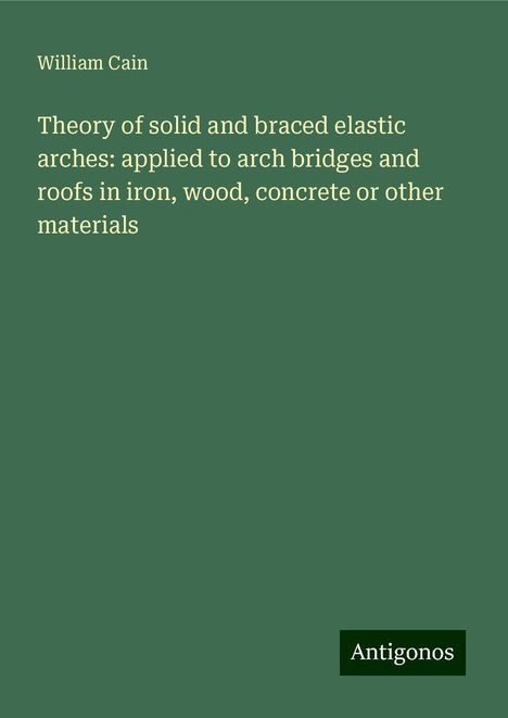 William Cain: Theory of solid and braced elastic arches: applied to arch bridges and roofs in iron, wood, concrete or other materials, Buch