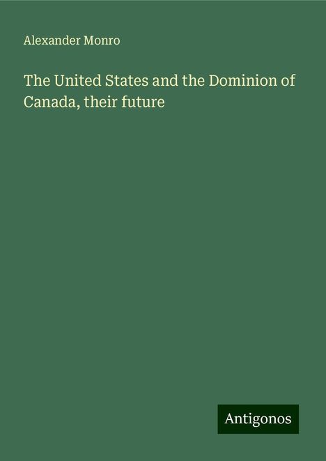 Alexander Monro: The United States and the Dominion of Canada, their future, Buch