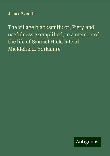 James Everett: The village blacksmith: or, Piety and usefulness exemplified, in a memoir of the life of Samuel Hick, late of Micklefield, Yorkshire, Buch