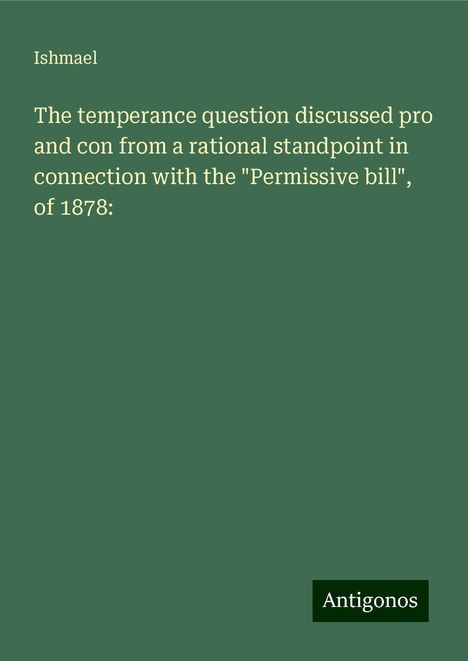 Ishmael: The temperance question discussed pro and con from a rational standpoint in connection with the "Permissive bill", of 1878:, Buch