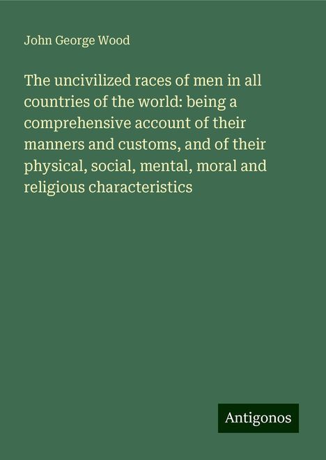 John George Wood: The uncivilized races of men in all countries of the world: being a comprehensive account of their manners and customs, and of their physical, social, mental, moral and religious characteristics, Buch