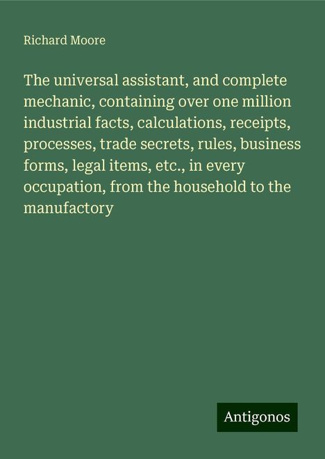 Richard Moore: The universal assistant, and complete mechanic, containing over one million industrial facts, calculations, receipts, processes, trade secrets, rules, business forms, legal items, etc., in every occupation, from the household to the manufactory, Buch