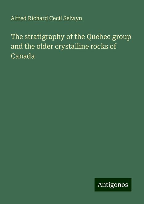 Alfred Richard Cecil Selwyn: The stratigraphy of the Quebec group and the older crystalline rocks of Canada, Buch