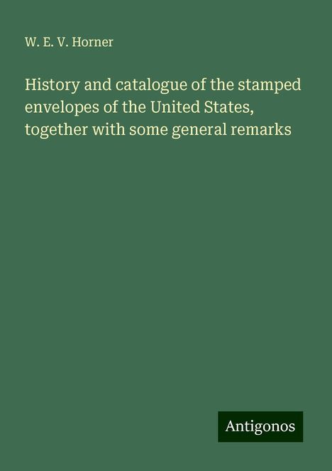 W. E. V. Horner: History and catalogue of the stamped envelopes of the United States, together with some general remarks, Buch