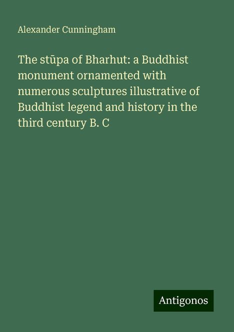 Alexander Cunningham: The st¿pa of Bharhut: a Buddhist monument ornamented with numerous sculptures illustrative of Buddhist legend and history in the third century B. C, Buch