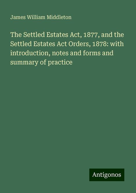 James William Middleton: The Settled Estates Act, 1877, and the Settled Estates Act Orders, 1878: with introduction, notes and forms and summary of practice, Buch