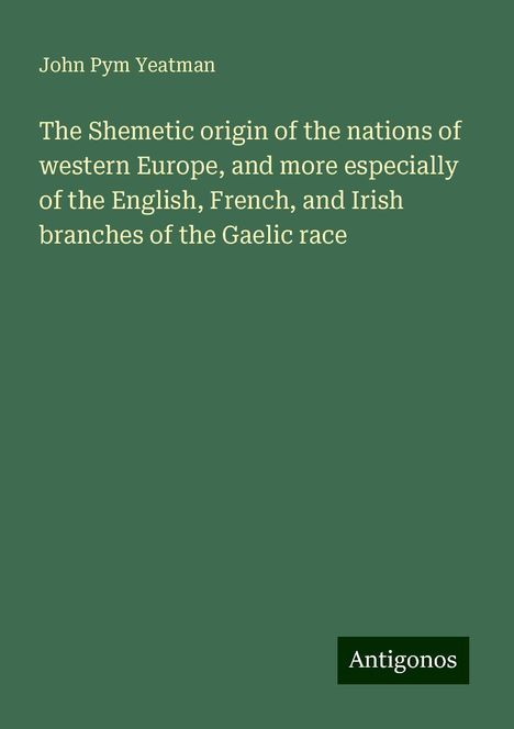 John Pym Yeatman: The Shemetic origin of the nations of western Europe, and more especially of the English, French, and Irish branches of the Gaelic race, Buch