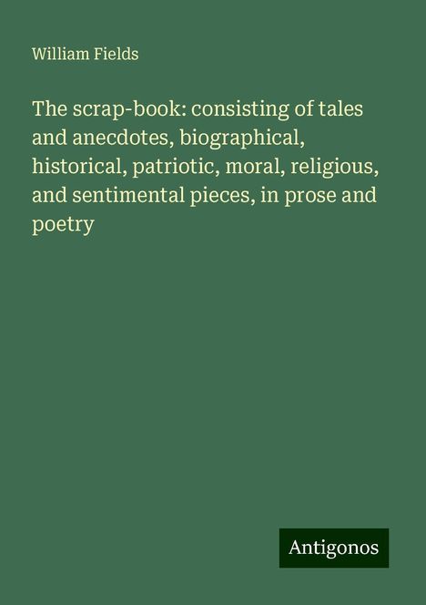 William Fields: The scrap-book: consisting of tales and anecdotes, biographical, historical, patriotic, moral, religious, and sentimental pieces, in prose and poetry, Buch