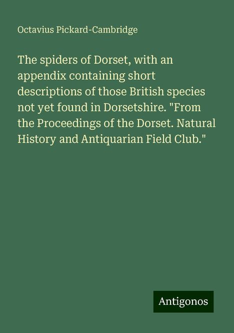 Octavius Pickard-Cambridge: The spiders of Dorset, with an appendix containing short descriptions of those British species not yet found in Dorsetshire. "From the Proceedings of the Dorset. Natural History and Antiquarian Field Club.", Buch