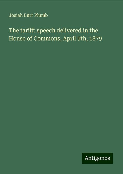 Josiah Burr Plumb: The tariff: speech delivered in the House of Commons, April 9th, 1879, Buch