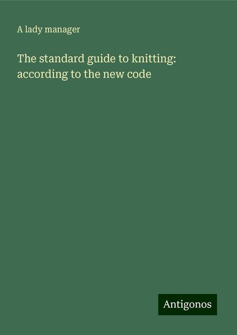 A lady Manager: The standard guide to knitting: according to the new code, Buch