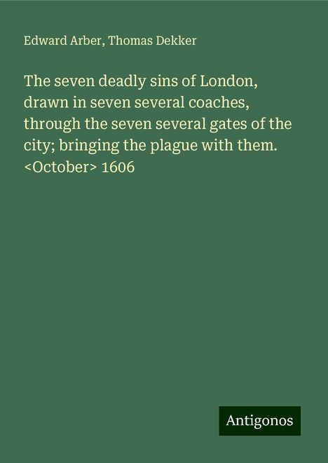 Edward Arber: The seven deadly sins of London, drawn in seven several coaches, through the seven several gates of the city; bringing the plague with them. <October> 1606, Buch