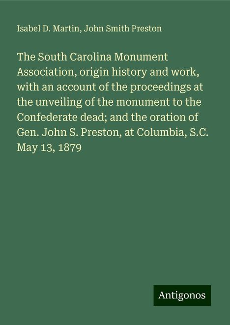 Isabel D. Martin: The South Carolina Monument Association, origin history and work, with an account of the proceedings at the unveiling of the monument to the Confederate dead; and the oration of Gen. John S. Preston, at Columbia, S.C. May 13, 1879, Buch