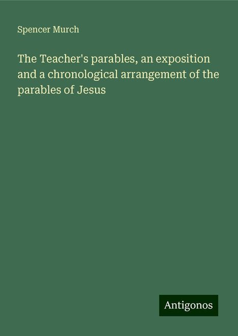 Spencer Murch: The Teacher's parables, an exposition and a chronological arrangement of the parables of Jesus, Buch